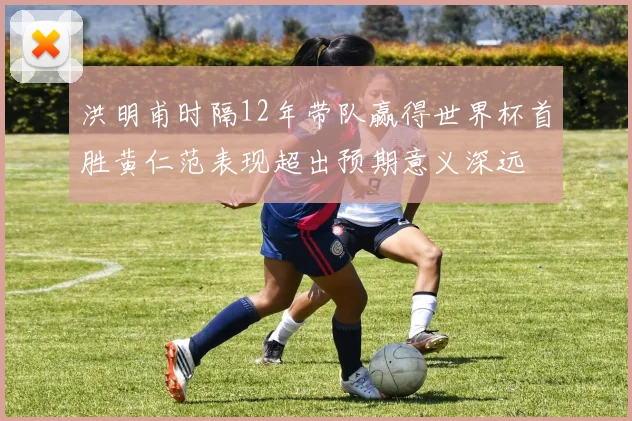 洪明甫时隔12年带队赢得世界杯首胜黄仁范表现超出预期意义深远