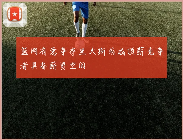 篮网有意争夺里夫斯或成顶薪竞争者具备薪资空间