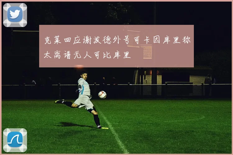 克莱回应谢泼德外号可卡因库里称太离谱无人可比库里