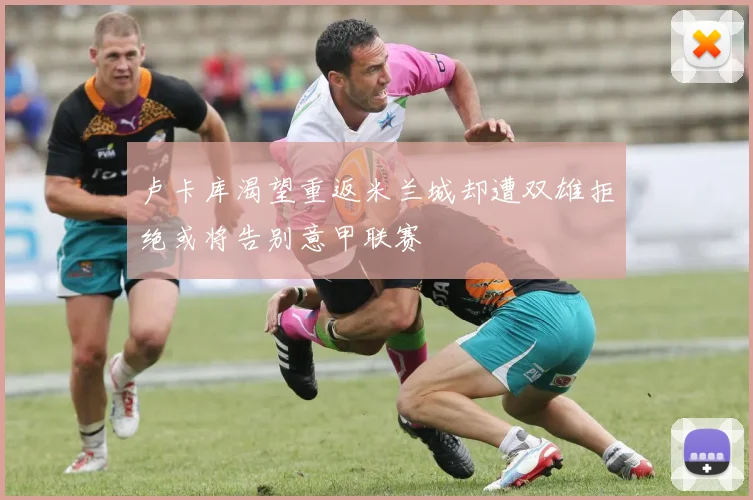 卢卡库渴望重返米兰城却遭双雄拒绝或将告别意甲联赛