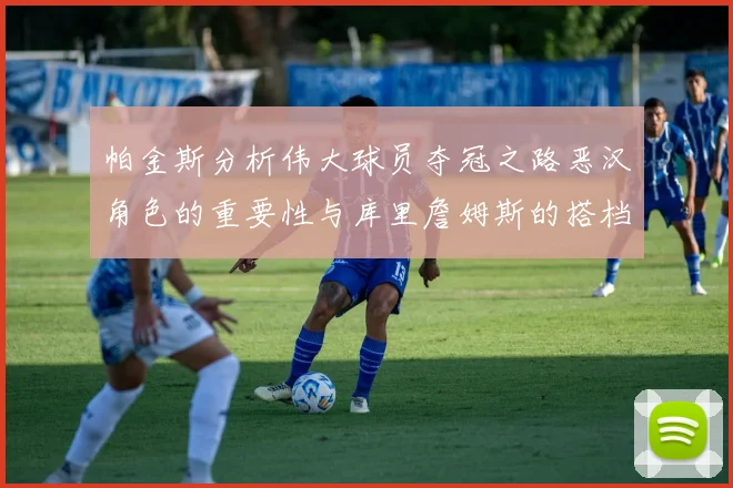 帕金斯分析伟大球员夺冠之路恶汉角色的重要性与库里詹姆斯的搭档关系