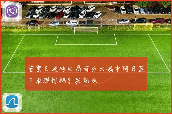 曾繁日逆转白晶百分大战中阿日篮下表现惊艳引发热议