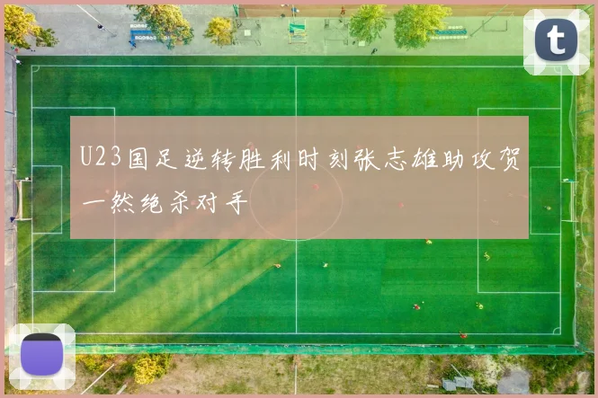 U23国足逆转胜利时刻张志雄助攻贺一然绝杀对手