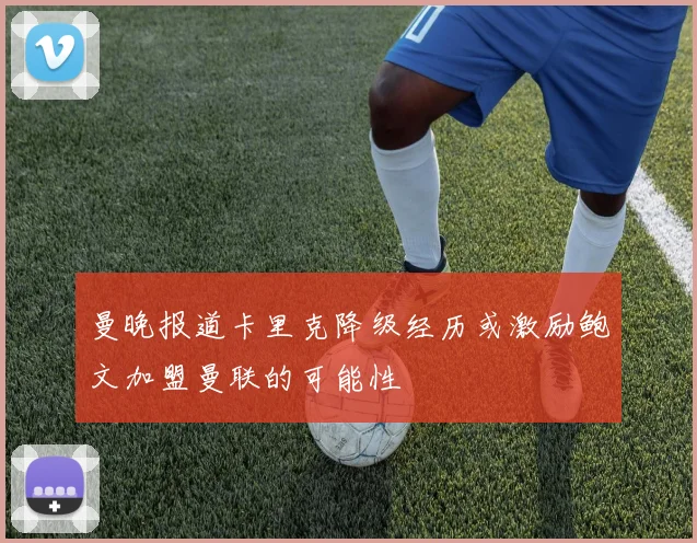 曼晚报道卡里克降级经历或激励鲍文加盟曼联的可能性