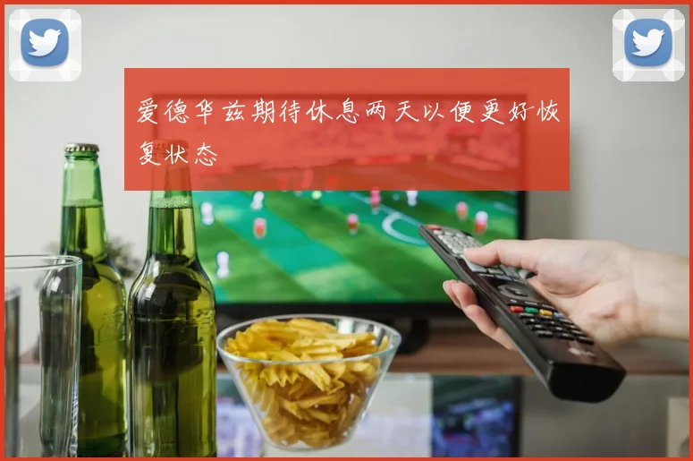 爱德华兹期待休息两天以便更好恢复状态