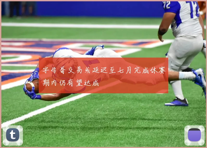 字母哥交易或延迟至七月完成休赛期内仍有望达成
