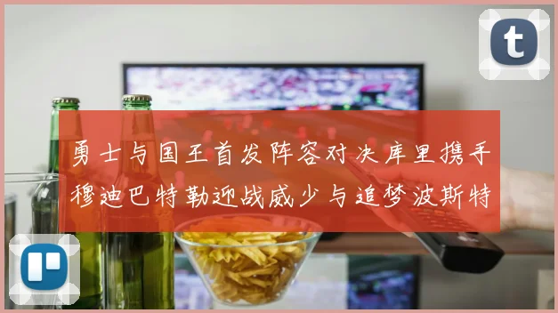 勇士与国王首发阵容对决库里携手穆迪巴特勒迎战威少与追梦波斯特