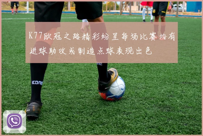 K77欧冠之路精彩纷呈每场比赛均有进球助攻或制造点球表现出色