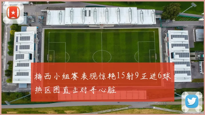 梅西小组赛表现惊艳15射9正进6球热区图直击对手心脏