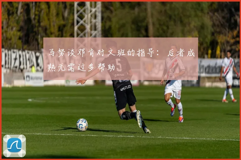 马努谈邓肯对文班的指导：后者成熟无需过多帮助