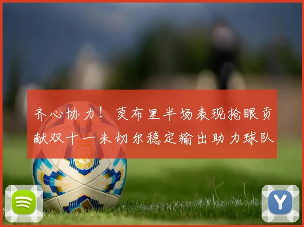齐心协力！莫布里半场表现抢眼贡献双十一米切尔稳定输出助力球队争胜