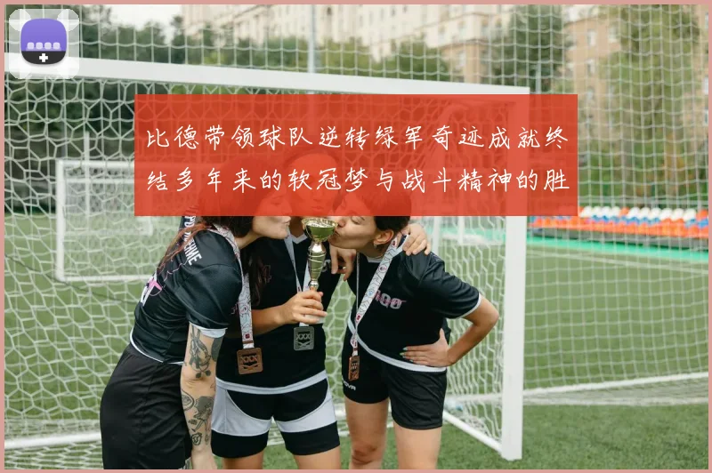 比德带领球队逆转绿军奇迹成就终结多年来的软冠梦与战斗精神的胜利