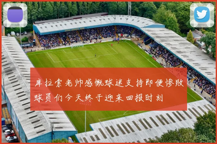 库拉索老帅感慨球迷支持即便惨败球员们今天终于迎来回报时刻