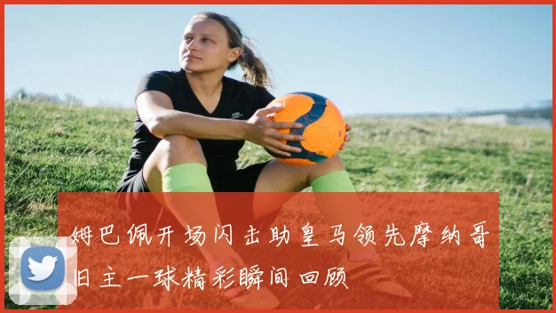 姆巴佩开场闪击助皇马领先摩纳哥旧主一球精彩瞬间回顾