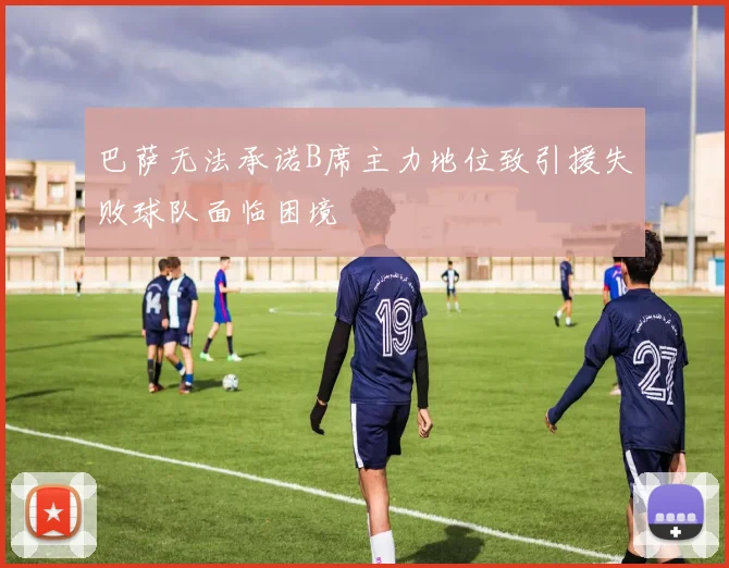 巴萨无法承诺B席主力地位致引援失败球队面临困境