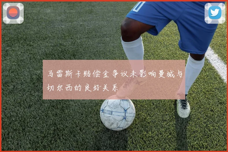马雷斯卡赔偿金争议未影响曼城与切尔西的良好关系