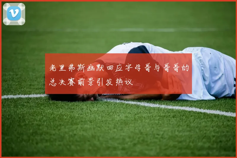 老里弗斯幽默回应字母哥与哥哥的总决赛前景引发热议