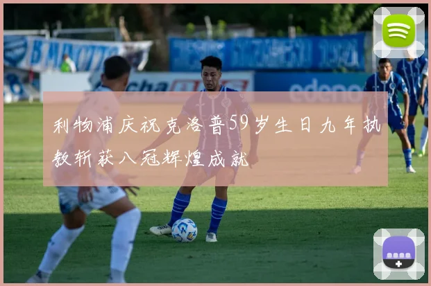 利物浦庆祝克洛普59岁生日九年执教斩获八冠辉煌成就