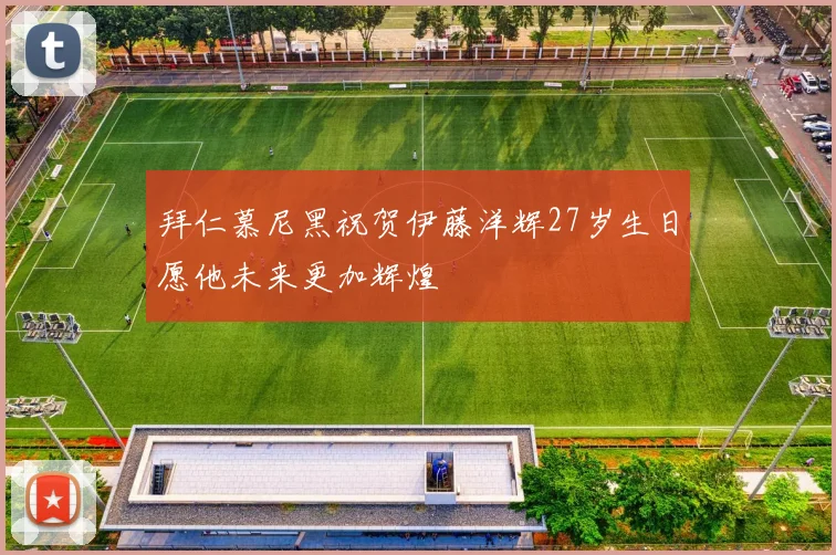 拜仁慕尼黑祝贺伊藤洋辉27岁生日愿他未来更加辉煌