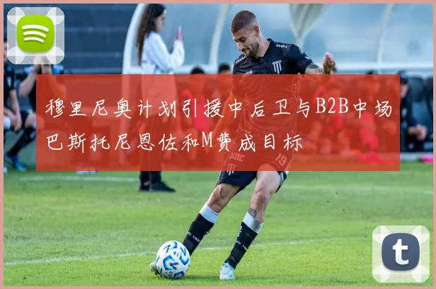 穆里尼奥计划引援中后卫与B2B中场巴斯托尼恩佐和M费成目标