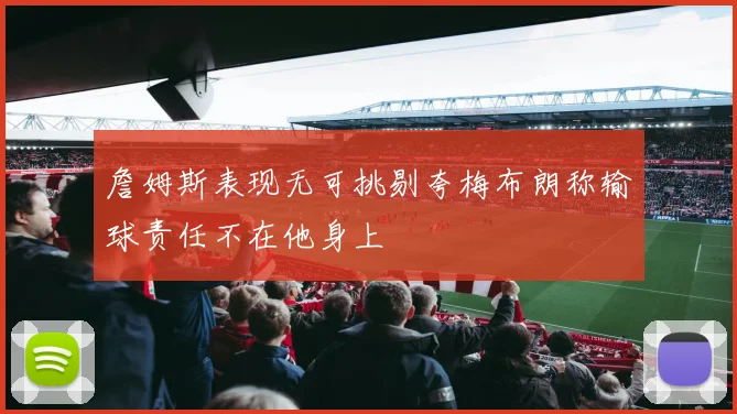 詹姆斯表现无可挑剔夸梅布朗称输球责任不在他身上