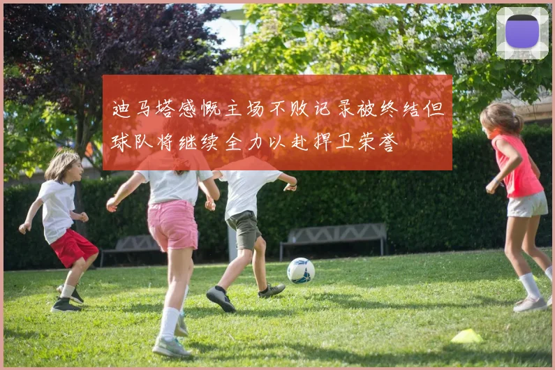 迪马塔感慨主场不败记录被终结但球队将继续全力以赴捍卫荣誉