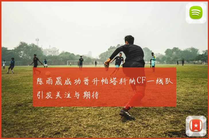 陈雨晟成功晋升帕塔科纳CF一线队引发关注与期待