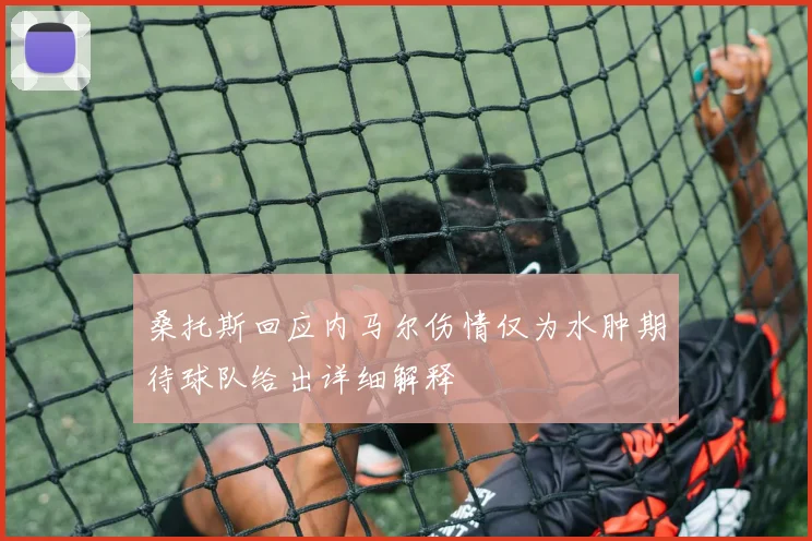 桑托斯回应内马尔伤情仅为水肿期待球队给出详细解释