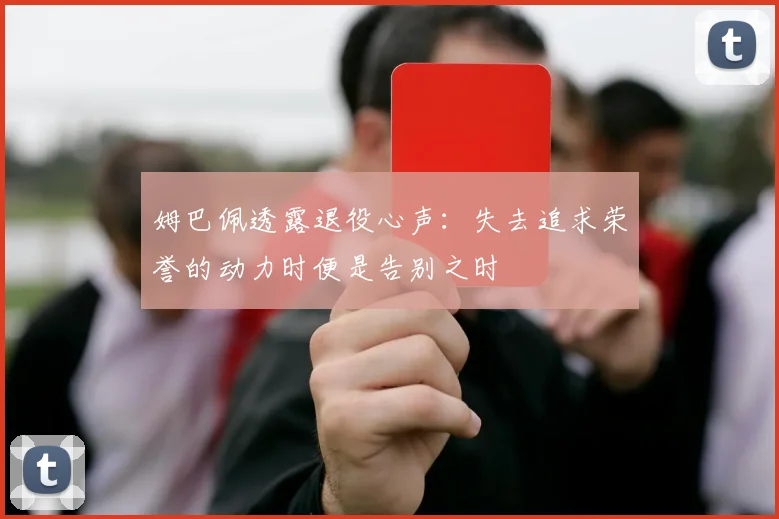 姆巴佩透露退役心声：失去追求荣誉的动力时便是告别之时